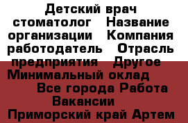 Детский врач-стоматолог › Название организации ­ Компания-работодатель › Отрасль предприятия ­ Другое › Минимальный оклад ­ 60 000 - Все города Работа » Вакансии   . Приморский край,Артем г.